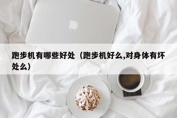 韩漫漫画网站免费观看下拉式 跑步机有哪些好处（跑步机好么,对身体有坏处么）